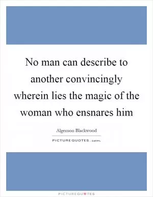 No man can describe to another convincingly wherein lies the magic of the woman who ensnares him Picture Quote #1