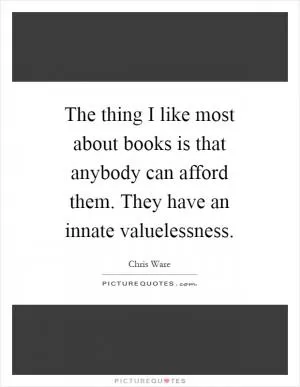 The thing I like most about books is that anybody can afford them. They have an innate valuelessness Picture Quote #1