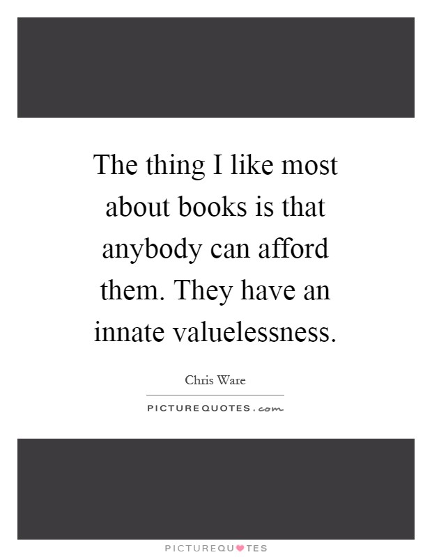 The thing I like most about books is that anybody can afford them. They have an innate valuelessness Picture Quote #1