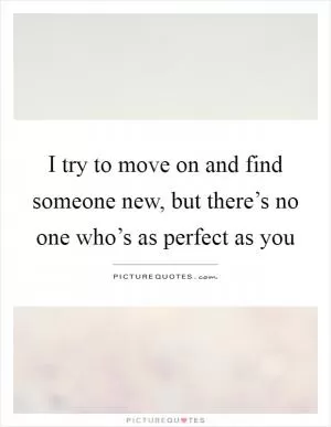 I try to move on and find someone new, but there’s no one who’s as perfect as you Picture Quote #1