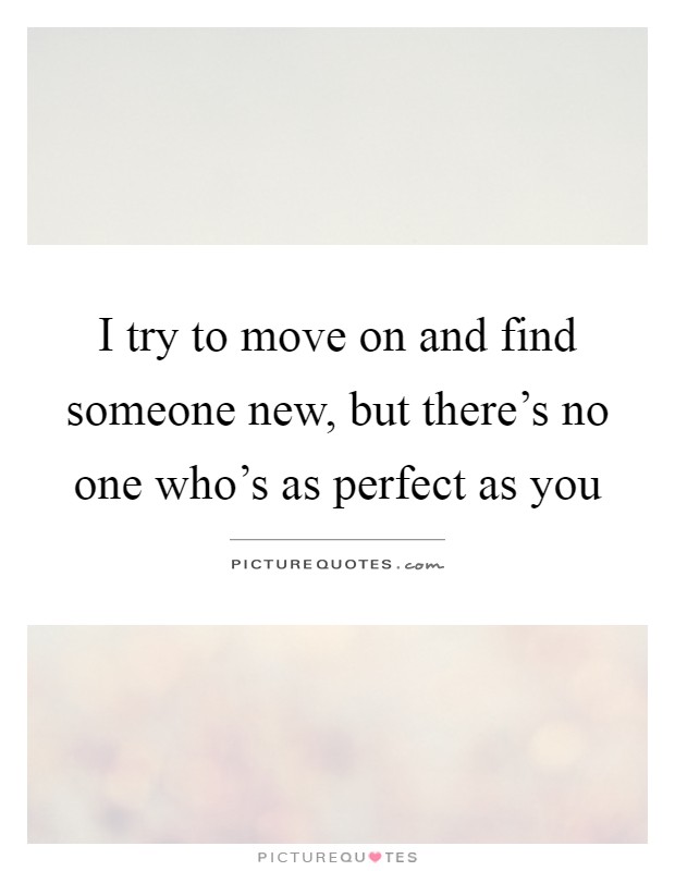 I try to move on and find someone new, but there's no one who's as perfect as you Picture Quote #1