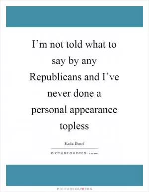 I’m not told what to say by any Republicans and I’ve never done a personal appearance topless Picture Quote #1