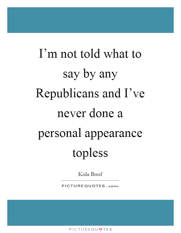 I'm not told what to say by any Republicans and I've never done a personal appearance topless Picture Quote #1