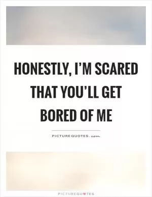 Honestly, I’m scared that you’ll get bored of me Picture Quote #1