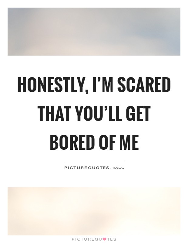 Honestly, I'm scared that you'll get bored of me Picture Quote #1