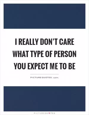 I really don’t care what type of person you expect me to be Picture Quote #1
