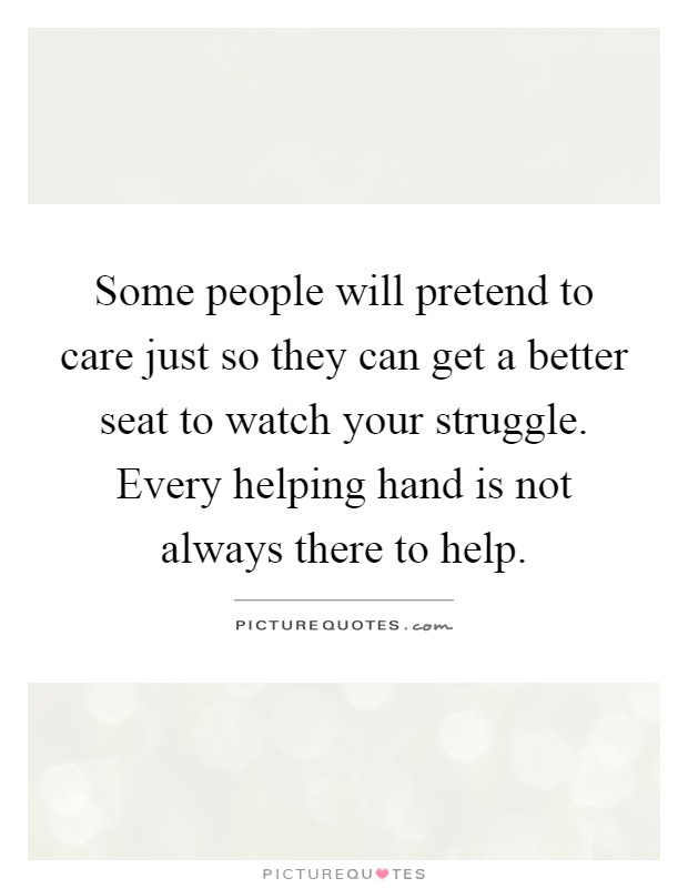 Some people will pretend to care just so they can get a better seat to watch your struggle. Every helping hand is not always there to help Picture Quote #1