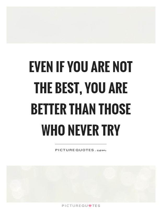Even if you are not the best, you are better than those who never try Picture Quote #1
