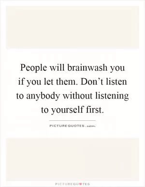 People will brainwash you if you let them. Don’t listen to anybody without listening to yourself first Picture Quote #1
