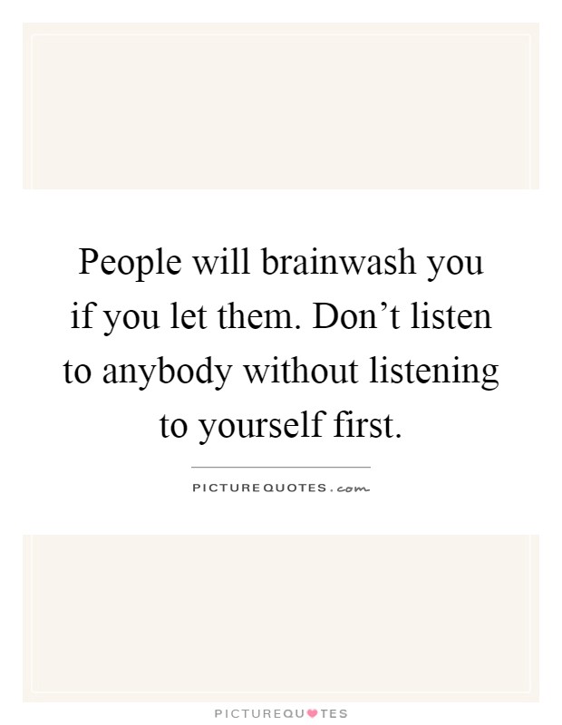 People will brainwash you if you let them. Don't listen to anybody without listening to yourself first Picture Quote #1