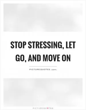 Stop stressing, let go, and move on Picture Quote #1