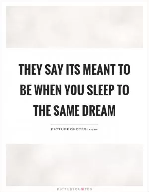 They say its meant to be when you sleep to the same dream Picture Quote #1
