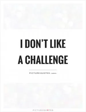 I don’t like a challenge Picture Quote #1
