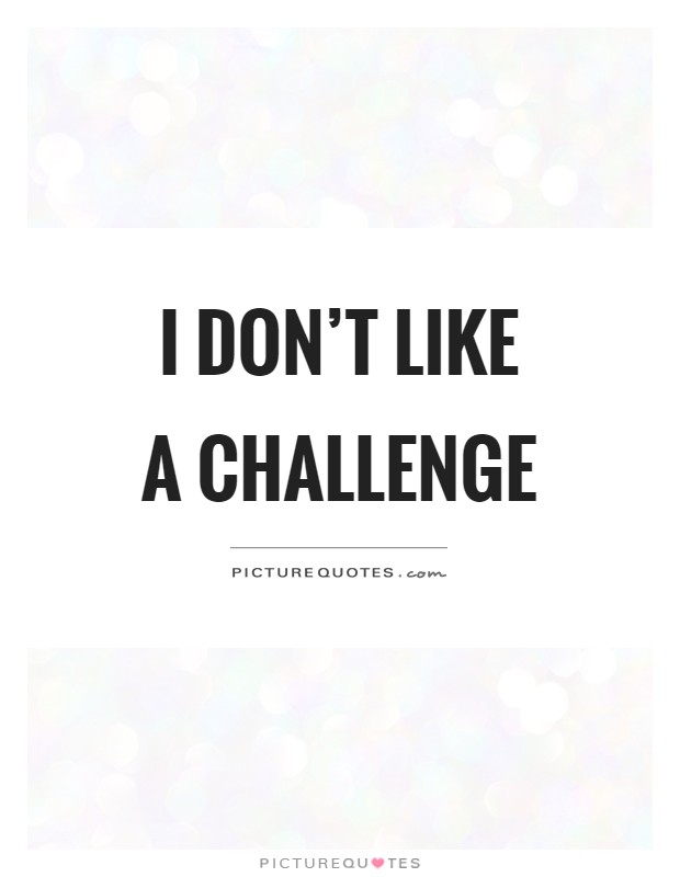 I don't like a challenge Picture Quote #1