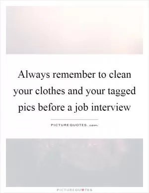 Always remember to clean your clothes and your tagged pics before a job interview Picture Quote #1