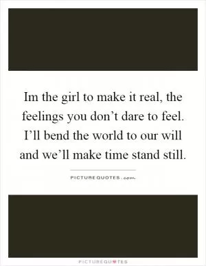 Im the girl to make it real, the feelings you don’t dare to feel. I’ll bend the world to our will and we’ll make time stand still Picture Quote #1