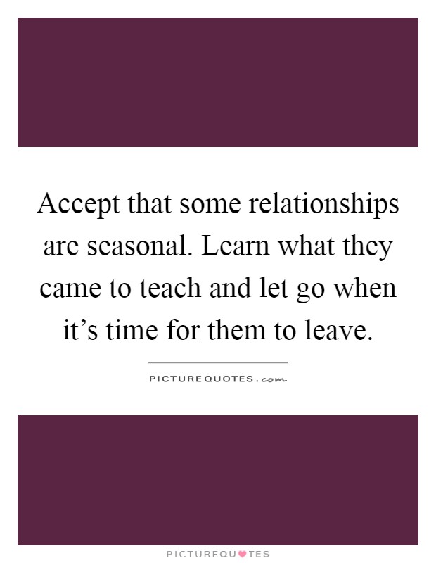 Accept that some relationships are seasonal. Learn what they came to teach and let go when it's time for them to leave Picture Quote #1