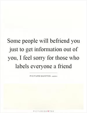 Some people will befriend you just to get information out of you, I feel sorry for those who labels everyone a friend Picture Quote #1