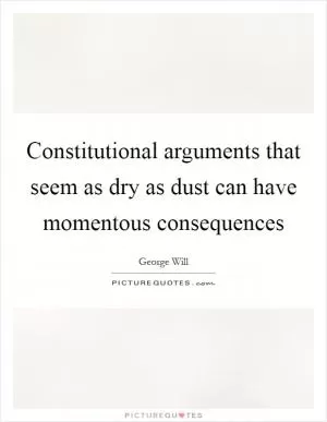 Constitutional arguments that seem as dry as dust can have momentous consequences Picture Quote #1