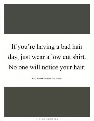 If you’re having a bad hair day, just wear a low cut shirt. No one will notice your hair Picture Quote #1