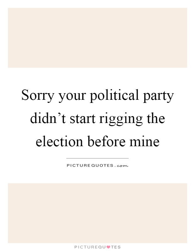 Sorry your political party didn't start rigging the election before mine Picture Quote #1