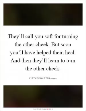They’ll call you soft for turning the other cheek. But soon you’ll have helped them heal. And then they’ll learn to turn the other cheek Picture Quote #1