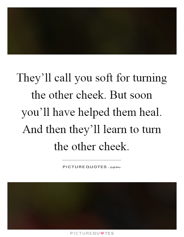 They'll call you soft for turning the other cheek. But soon you'll have helped them heal. And then they'll learn to turn the other cheek Picture Quote #1