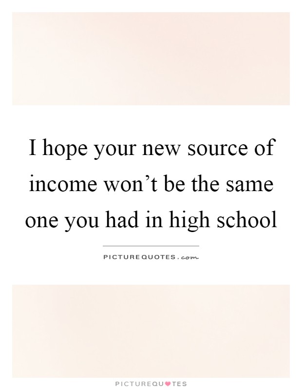 I hope your new source of income won't be the same one you had in high school Picture Quote #1