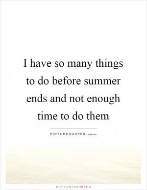 I have so many things to do before summer ends and not enough time to do them Picture Quote #1