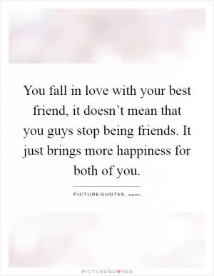 You fall in love with your best friend, it doesn’t mean that you guys stop being friends. It just brings more happiness for both of you Picture Quote #1