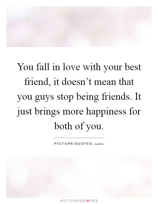 You fall in love with your best friend, it doesn't mean that you guys stop being friends. It just brings more happiness for both of you Picture Quote #1