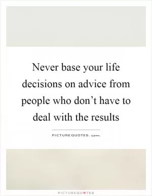 Never base your life decisions on advice from people who don’t have to deal with the results Picture Quote #1
