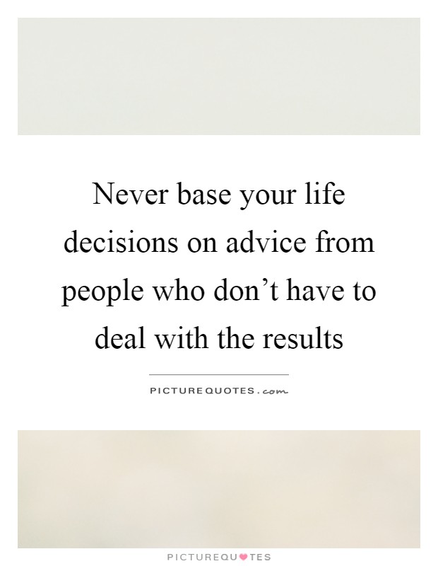 Never base your life decisions on advice from people who don't have to deal with the results Picture Quote #1