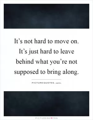 It’s not hard to move on. It’s just hard to leave behind what you’re not supposed to bring along Picture Quote #1