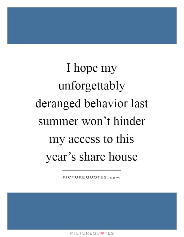I hope my unforgettably deranged behavior last summer won't hinder my access to this year's share house Picture Quote #1