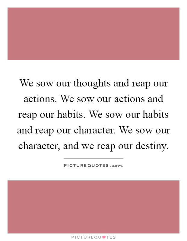 We sow our thoughts and reap our actions. We sow our actions and reap our habits. We sow our habits and reap our character. We sow our character, and we reap our destiny Picture Quote #1