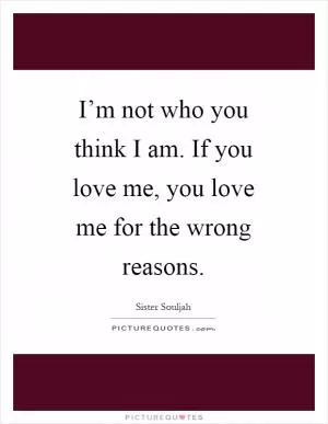 I’m not who you think I am. If you love me, you love me for the wrong reasons Picture Quote #1
