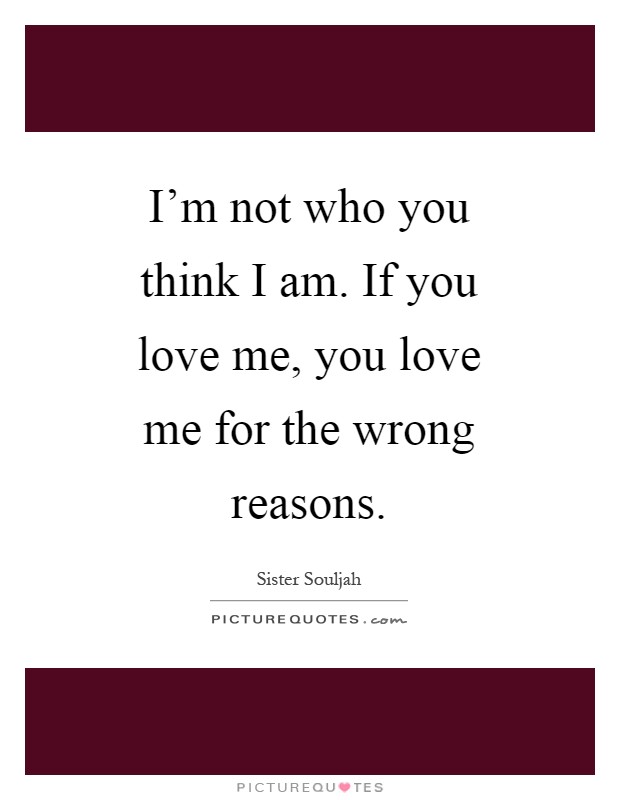 I'm not who you think I am. If you love me, you love me for the wrong reasons Picture Quote #1