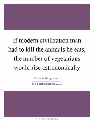 If modern civilization man had to kill the animals he eats, the number of vegetarians would rise astronomically Picture Quote #1