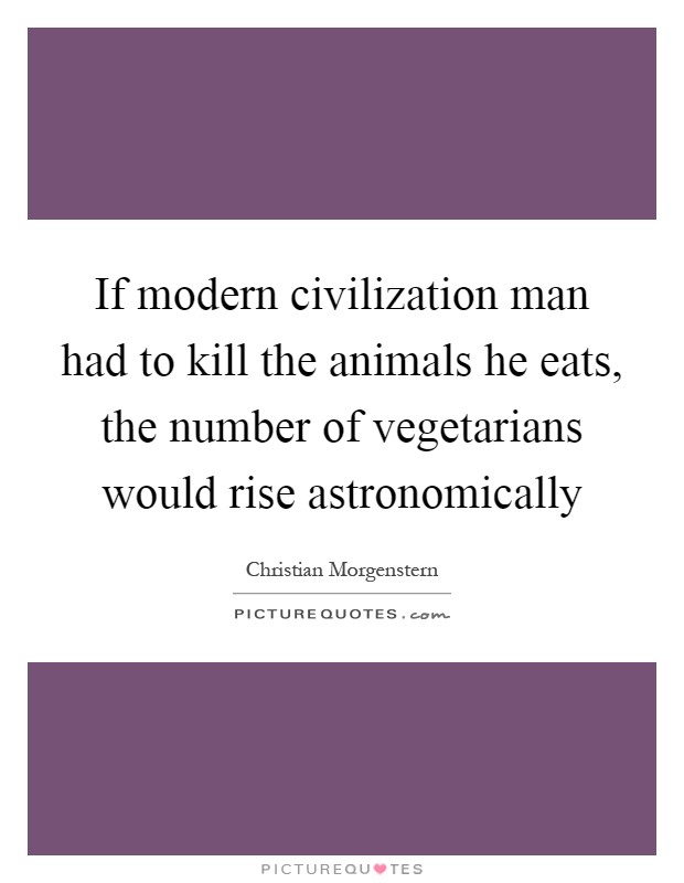 If modern civilization man had to kill the animals he eats, the number of vegetarians would rise astronomically Picture Quote #1