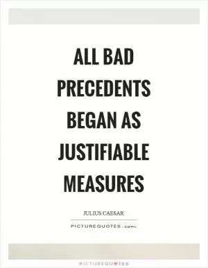 All bad precedents began as justifiable measures Picture Quote #1