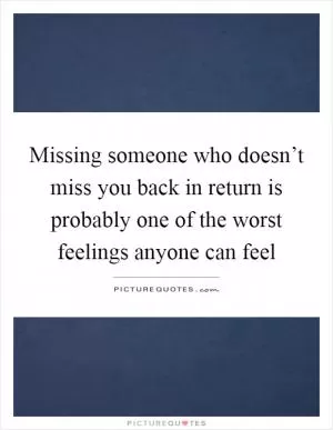 Missing someone who doesn’t miss you back in return is probably one of the worst feelings anyone can feel Picture Quote #1
