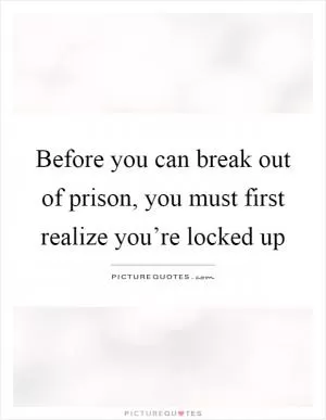 Before you can break out of prison, you must first realize you’re locked up Picture Quote #1