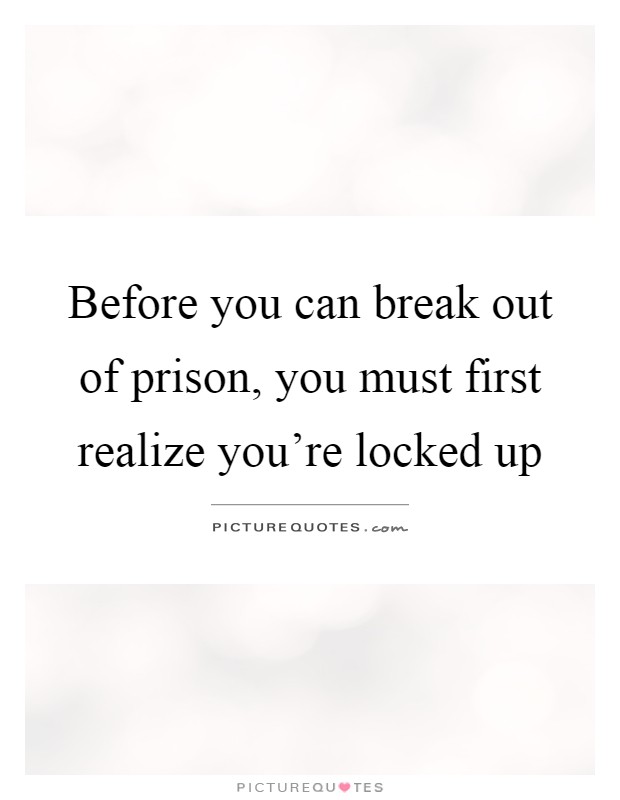Before you can break out of prison, you must first realize you're locked up Picture Quote #1