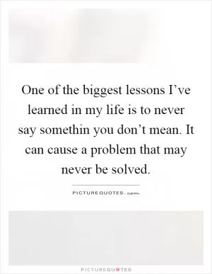 One of the biggest lessons I’ve learned in my life is to never say somethin you don’t mean. It can cause a problem that may never be solved Picture Quote #1