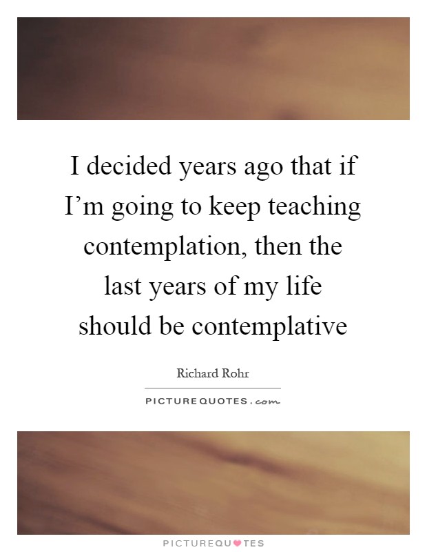 I decided years ago that if I'm going to keep teaching contemplation, then the last years of my life should be contemplative Picture Quote #1