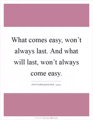 What comes easy, won’t always last. And what will last, won’t always come easy Picture Quote #1