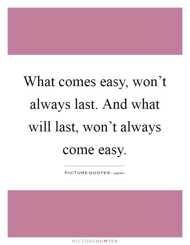 What comes easy, won't always last. And what will last, won't always come easy Picture Quote #1