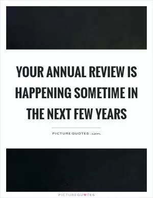 Your annual review is happening sometime in the next few years Picture Quote #1