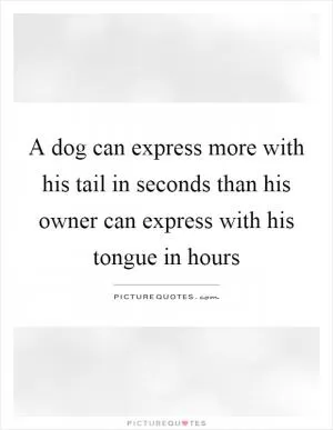A dog can express more with his tail in seconds than his owner can express with his tongue in hours Picture Quote #1